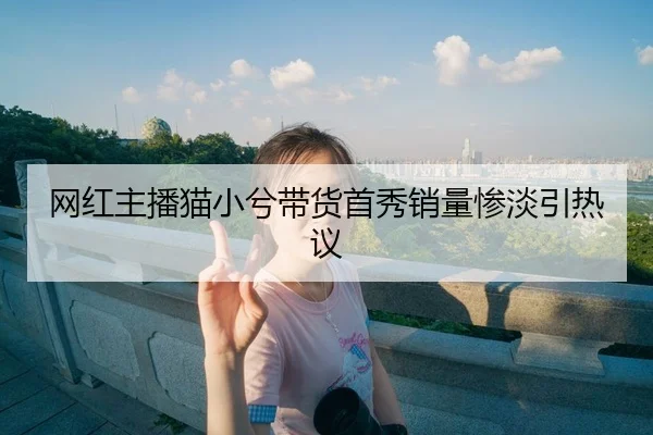 网红主播猫小兮带货首秀销量惨淡引热议